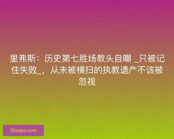 里弗斯：历史第七胜场教头自嘲 _只被记住失败_，从未被横扫的执教遗产不该被忽视