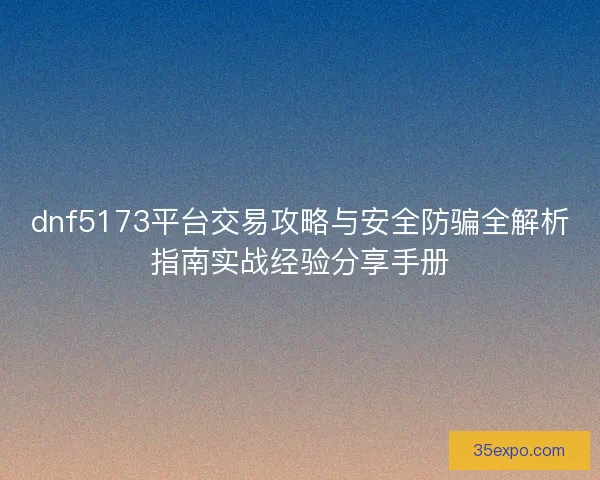 dnf5173平台交易攻略与安全防骗全解析指南实战经验分享手册