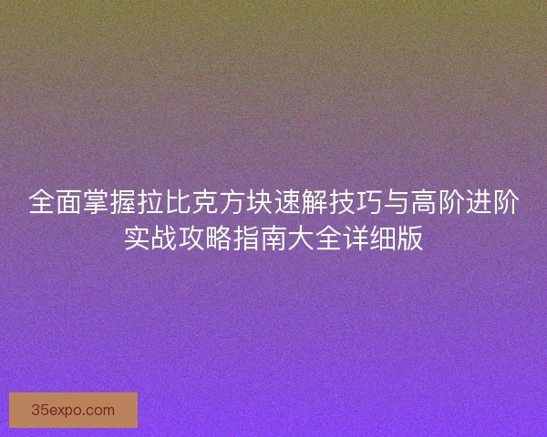 全面掌握拉比克方块速解技巧与高阶进阶实战攻略指南大全详细版