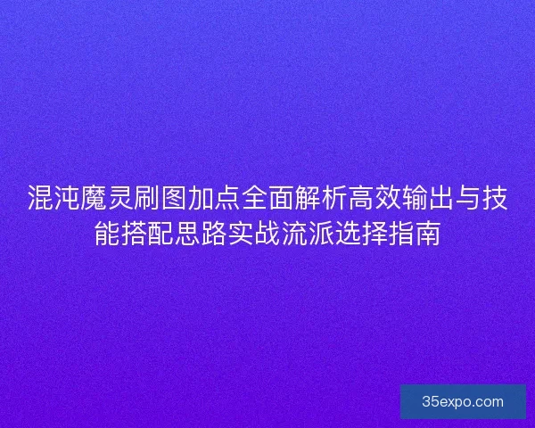 混沌魔灵刷图加点全面解析高效输出与技能搭配思路实战流派选择指南