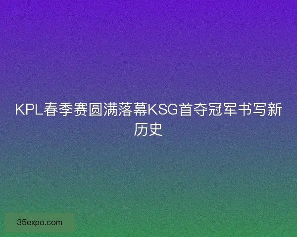 KPL春季赛圆满落幕KSG首夺冠军书写新历史
