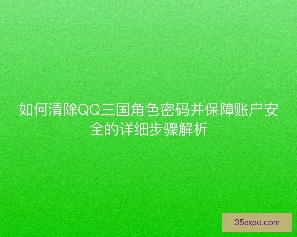如何清除QQ三国角色密码并保障账户安全的详细步骤解析
