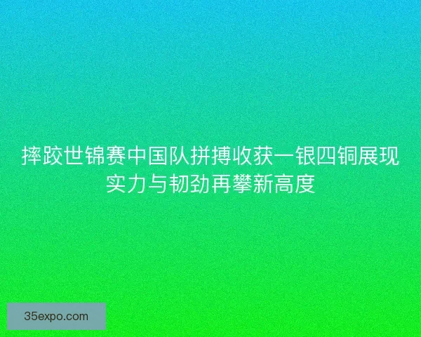 摔跤世锦赛中国队拼搏收获一银四铜展现实力与韧劲再攀新高度