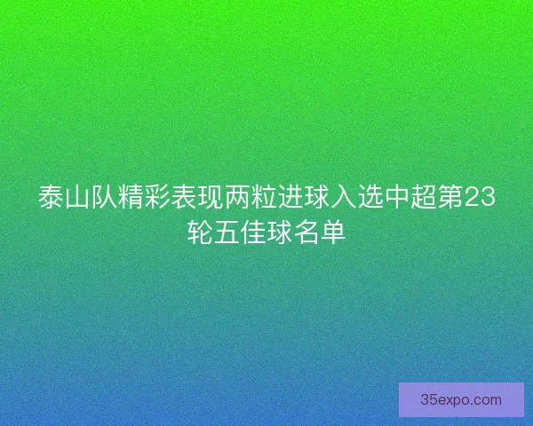 泰山队精彩表现两粒进球入选中超第23轮五佳球名单