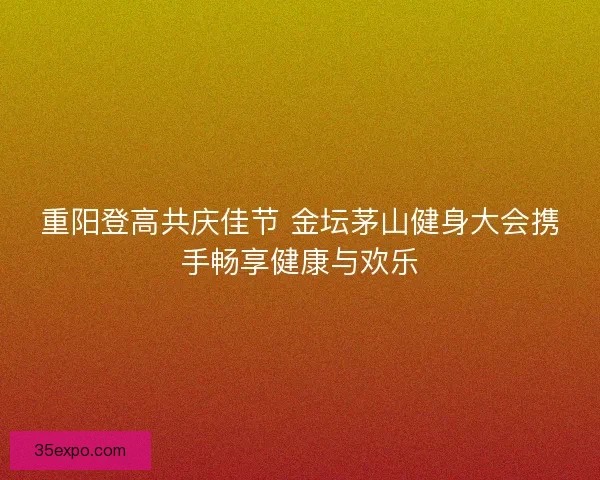 重阳登高共庆佳节 金坛茅山健身大会携手畅享健康与欢乐