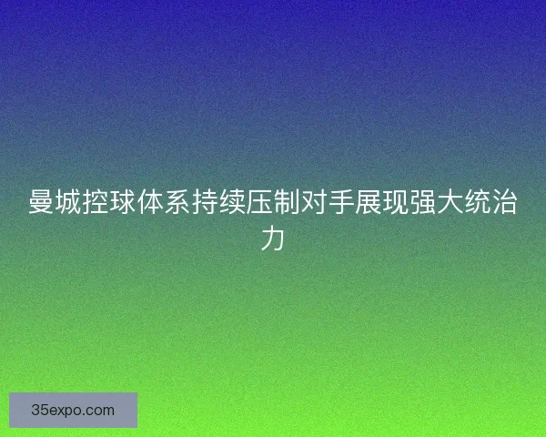 曼城控球体系持续压制对手展现强大统治力