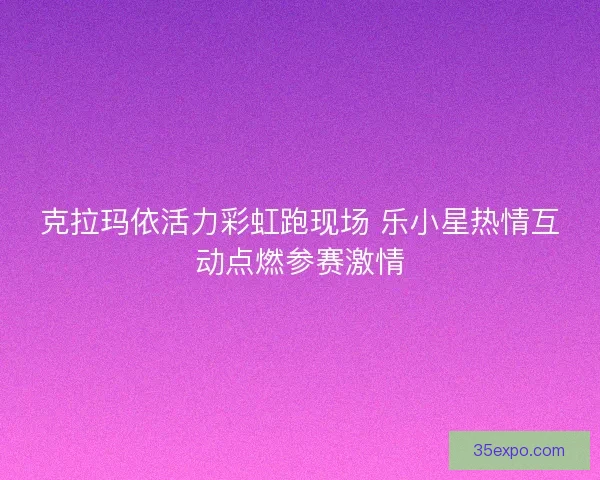 克拉玛依活力彩虹跑现场 乐小星热情互动点燃参赛激情